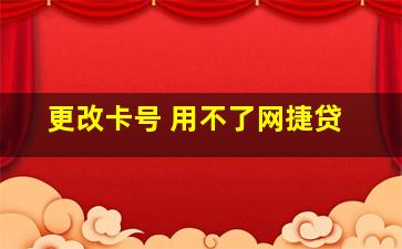 更改卡号 用不了网捷贷